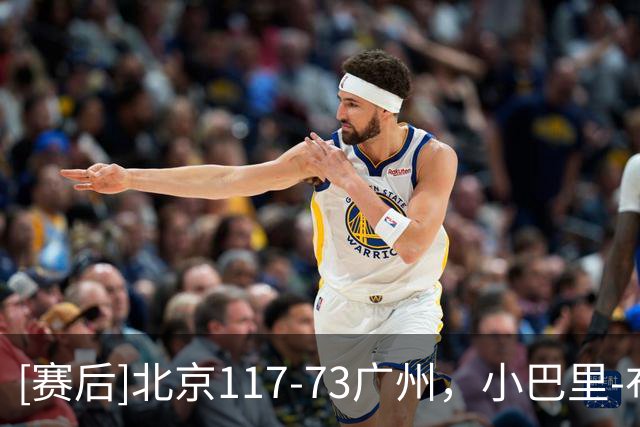 [赛后]北京117-73广州，小巴里-布朗29分7助1断，布朗20分13板1断